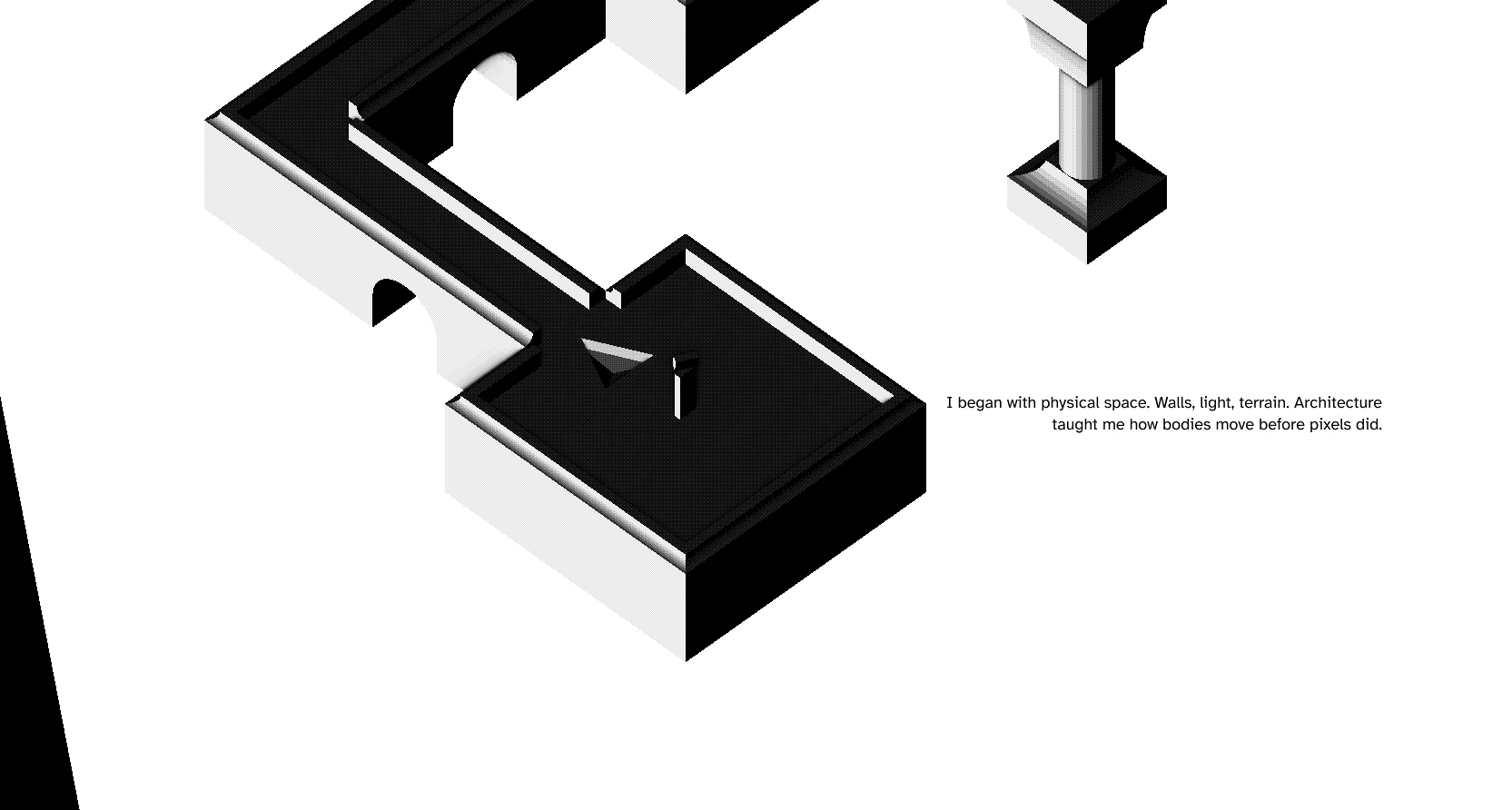 An isometric level with the on-screen narrative line: I began with physical space. Walls, light, terrain. Architecture taught me how bodies move before pixels did.